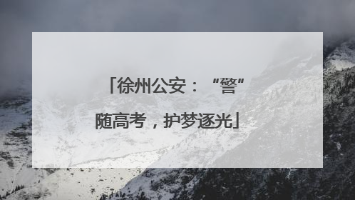 徐州公安：“警”随高考，护梦逐光