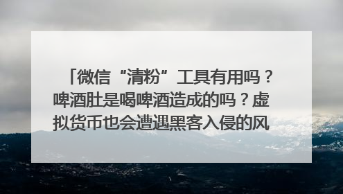 微信“清粉”工具有用吗？啤酒肚是喝啤酒造成的吗？虚拟货币也会遭遇黑客入侵的风险吗？| 万问万答