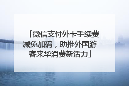 微信支付外卡手续费减免加码，助推外国游客来华消费新活力