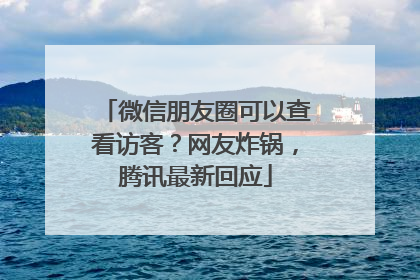 微信朋友圈可以查看访客？网友炸锅，腾讯最新回应