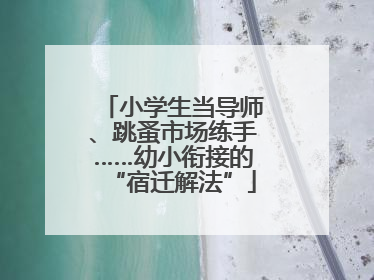 小学生当导师、跳蚤市场练手……幼小衔接的“宿迁解法”