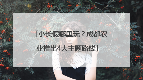小长假哪里玩？成都农业推出4大主题路线