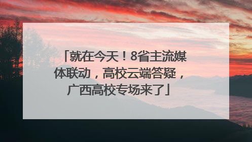 就在今天！8省主流媒体联动，高校云端答疑，广西高校专场来了