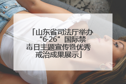 山东省司法厅举办“6·26”国际禁毒日主题宣传暨优秀戒治成果展示