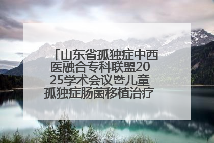 山东省孤独症中西医融合专科联盟2025学术会议暨儿童孤独症肠菌移植治疗技术培训举办