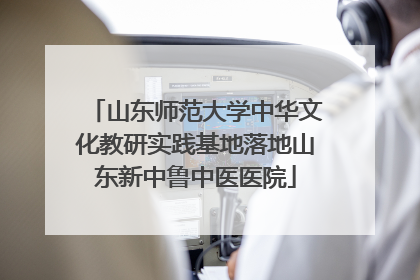 山东师范大学中华文化教研实践基地落地山东新中鲁中医医院