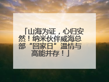 山海为证，心归安然！纳米伙伴威海总部“回家日”温情与高能并存！