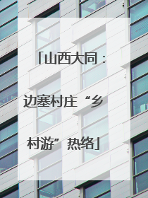山西大同：边塞村庄“乡村游”热络