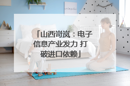 山西岢岚：电子信息产业发力 打破进口依赖