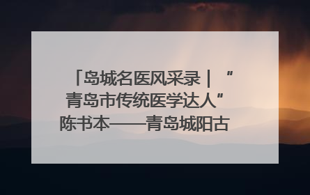 岛城名医风采录｜“青岛市传统医学达人”陈书本——青岛城阳古镇正骨医院骨伤科
