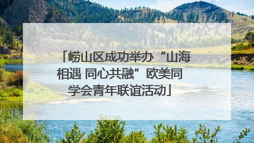 崂山区成功举办“山海相遇 同心共融”欧美同学会青年联谊活动