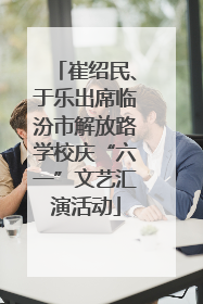 崔绍民、于乐出席临汾市解放路学校庆“六一”文艺汇演活动