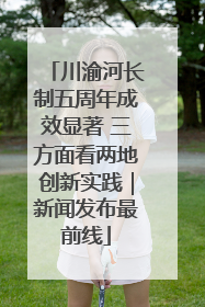 川渝河长制五周年成效显著 三方面看两地创新实践｜新闻发布最前线
