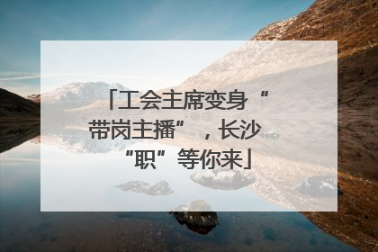 工会主席变身“带岗主播”，长沙“职”等你来