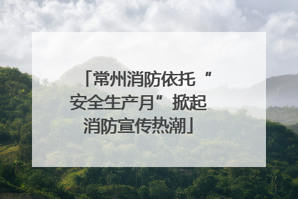 常州消防依托“安全生产月”掀起消防宣传热潮