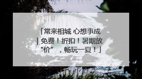 常来相城 心想事成｜免费！折扣！暑期放“价”，畅玩一夏！