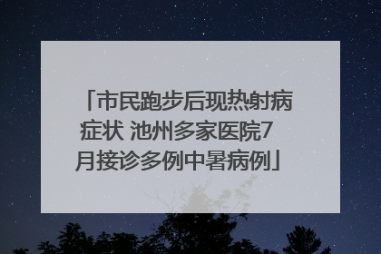 市民跑步后现热射病症状 池州多家医院7月接诊多例中暑病例