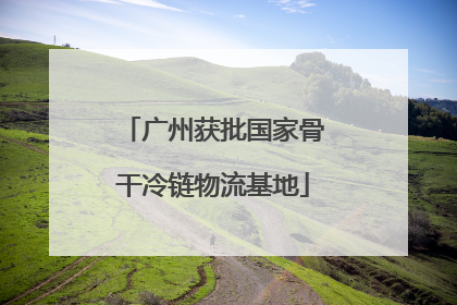 广州获批国家骨干冷链物流基地