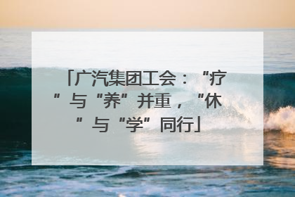 广汽集团工会：“疗”与“养”并重，“休”与“学”同行