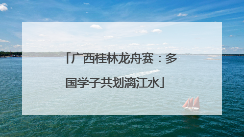 广西桂林龙舟赛：多国学子共划漓江水