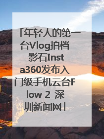 年轻人的第一台Vlog拍档 影石Insta360发布入门级手机云台Flow 2_深圳新闻网