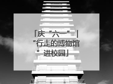 庆“六一”｜“行走的博物馆”进校园
