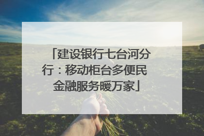 建设银行七台河分行：移动柜台多便民 金融服务暖万家