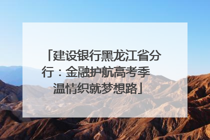 建设银行黑龙江省分行：金融护航高考季 温情织就梦想路