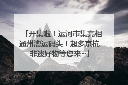 开集啦！运河市集亮相通州漕运码头！超多京杭非遗好物等您来~