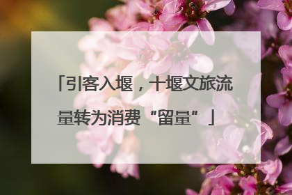 引客入堰，十堰文旅流量转为消费“留量”