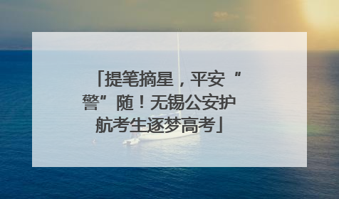 提笔摘星，平安“警”随！无锡公安护航考生逐梦高考