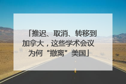 推迟、取消、转移到加拿大，这些学术会议为何“撤离”美国