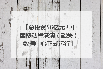 总投资56亿元！中国移动粤港澳（韶关）数据中心正式运行