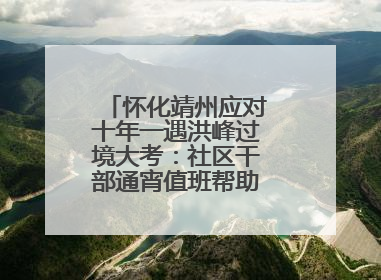 怀化靖州应对十年一遇洪峰过境大考：社区干部通宵值班帮助居民转移财产