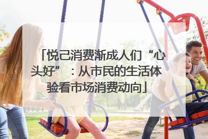 悦己消费渐成人们“心头好”：从市民的生活体验看市场消费动向