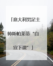 意大利男足主帅斯帕莱蒂“自宣下课”