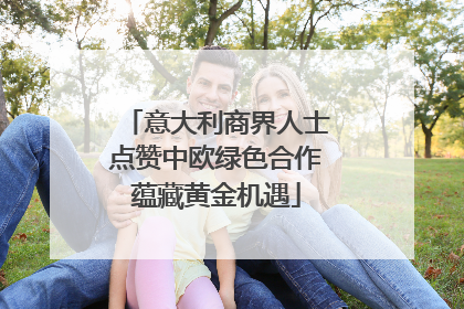 意大利商界人士点赞中欧绿色合作蕴藏黄金机遇