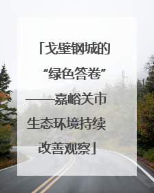戈壁钢城的“绿色答卷”——嘉峪关市生态环境持续改善观察