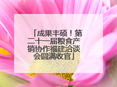 成果丰硕！第二十一届粮食产销协作福建洽谈会圆满收官