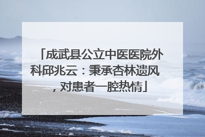 成武县公立中医医院外科邱兆云：秉承杏林遗风，对患者一腔热情