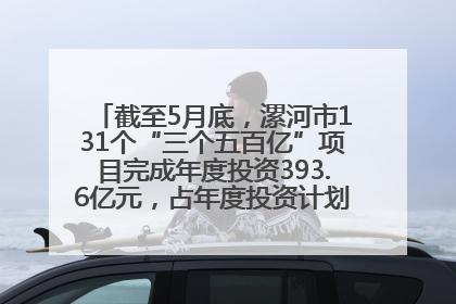 截至5月底，漯河市131个“三个五百亿”项目完成年度投资393.6亿元，占年度投资计划的50.41%——“三个五百亿”项目带动产业提质升级