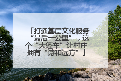 打通基层文化服务“最后一公里”，这个“大篷车”让村庄拥有“诗和远方”