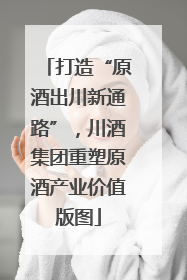 打造“原酒出川新通路”，川酒集团重塑原酒产业价值版图