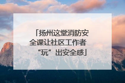 扬州这堂消防安全课让社区工作者“玩”出安全感