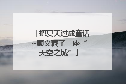 把夏天过成童话~顺义藏了一座“天空之城”