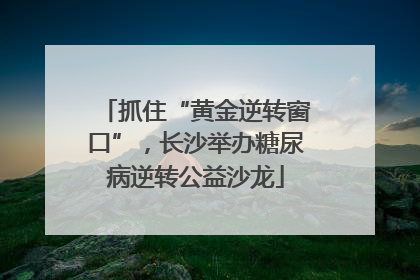 抓住“黄金逆转窗口”，长沙举办糖尿病逆转公益沙龙