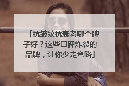 抗皱纹抗衰老哪个牌子好？这些口碑炸裂的品牌，让你少走弯路