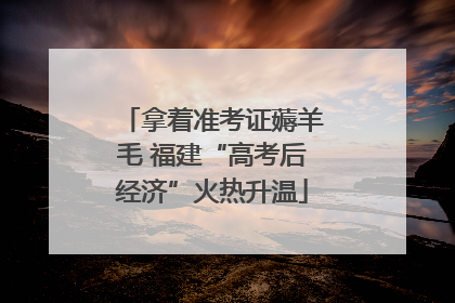 拿着准考证薅羊毛 福建“高考后经济”火热升温