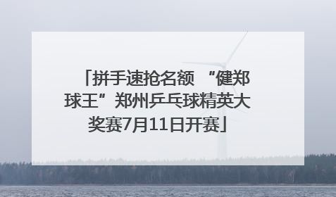 拼手速抢名额 “健郑球王”郑州乒乓球精英大奖赛7月11日开赛