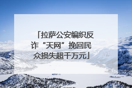 拉萨公安编织反诈“天网”挽回民众损失超千万元